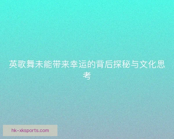 英歌舞未能带来幸运的背后探秘与文化思考