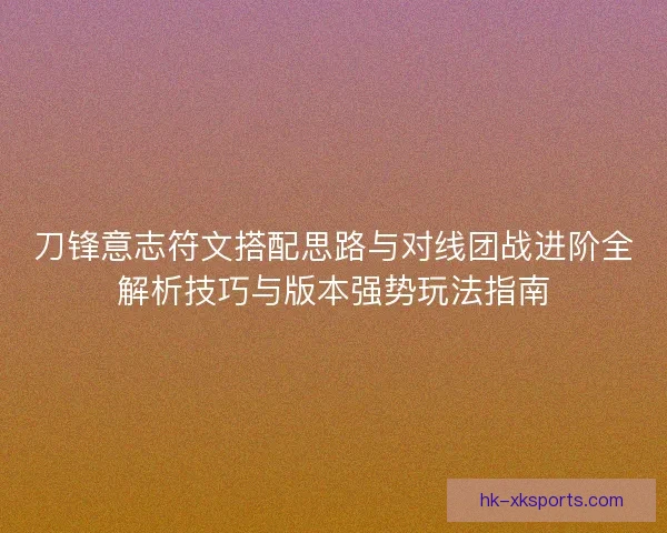 刀锋意志符文搭配思路与对线团战进阶全解析技巧与版本强势玩法指南