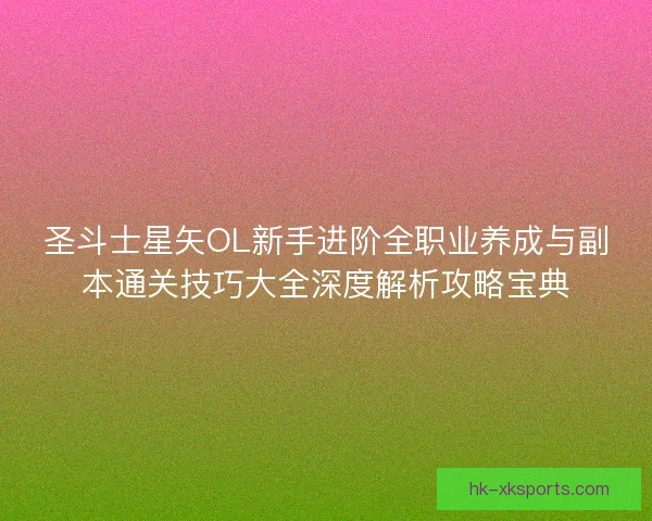 圣斗士星矢OL新手进阶全职业养成与副本通关技巧大全深度解析攻略宝典